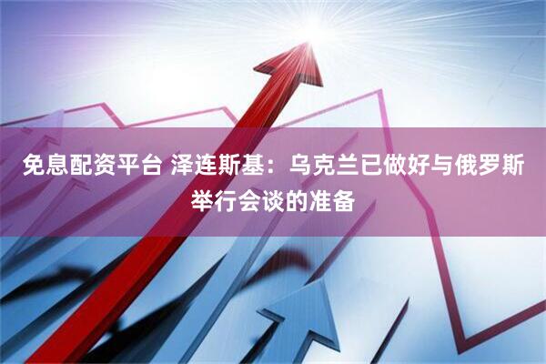 免息配资平台 泽连斯基：乌克兰已做好与俄罗斯举行会谈的准备