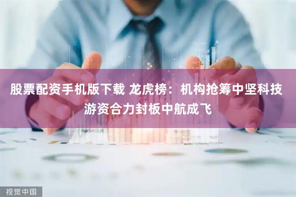 股票配资手机版下载 龙虎榜:机构抢筹中坚科技 游资合力封板中航成飞