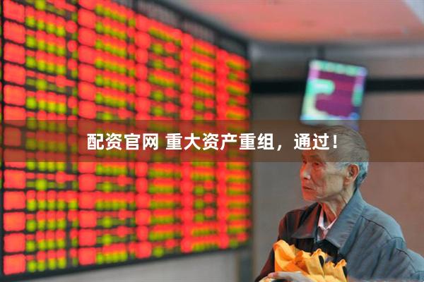 配资官网 重大资产重组，通过！