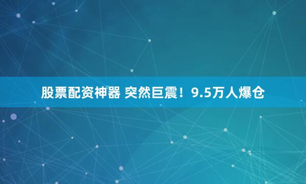 股票配资神器 突然巨震！9.5万人爆仓