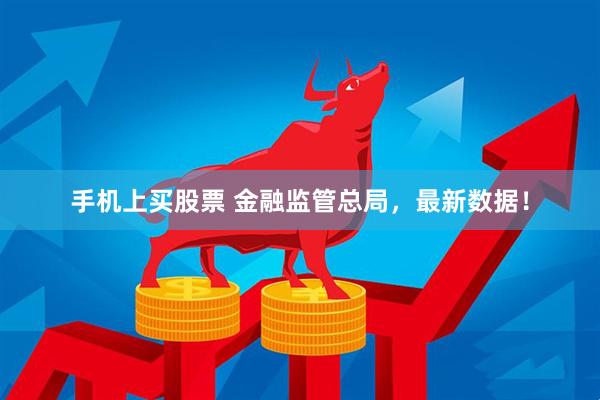 手机上买股票 金融监管总局，最新数据！