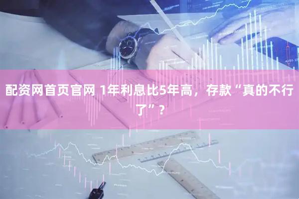 配资网首页官网 1年利息比5年高，存款“真的不行了”？