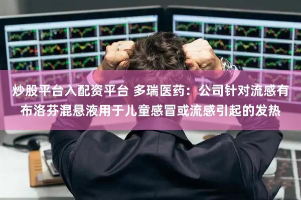 炒股平台入配资平台 多瑞医药：公司针对流感有布洛芬混悬液用于儿童感冒或流感引起的发热