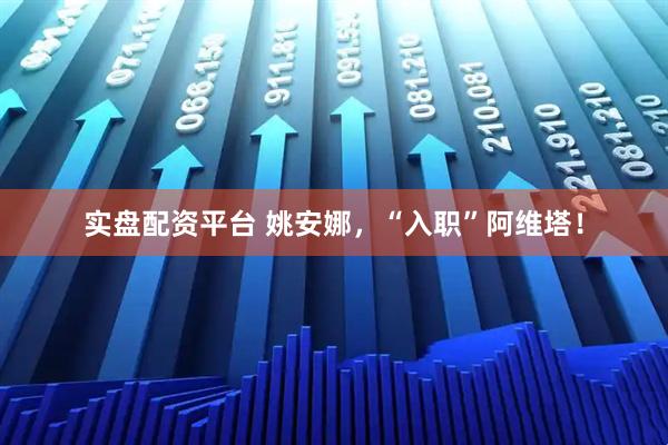 实盘配资平台 姚安娜，“入职”阿维塔！