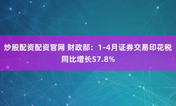 炒股配资配资官网 财政部：1-4月证券交易印花税同比增长57.8%