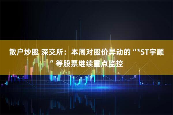 散户炒股 深交所：本周对股价异动的“*ST宇顺”等股票继续重点监控
