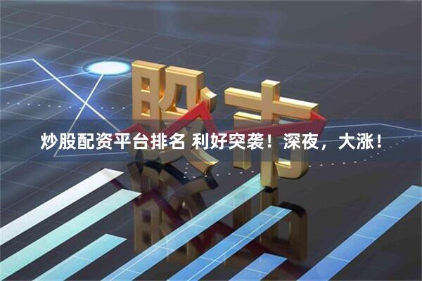 炒股配资平台排名 利好突袭！深夜，大涨！