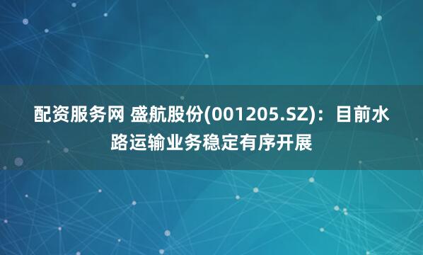 配资服务网 盛航股份(001205.SZ)：目前水路运输业务稳定有序开展