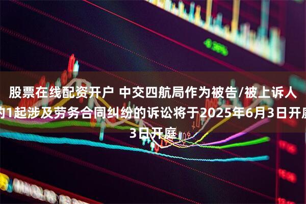 股票在线配资开户 中交四航局作为被告/被上诉人的1起涉及劳务合同纠纷的诉讼将于2025年6月3日开庭
