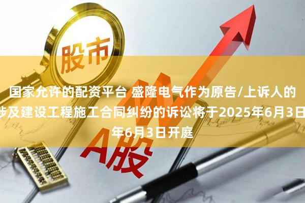 国家允许的配资平台 盛隆电气作为原告/上诉人的1起涉及建设工程施工合同纠纷的诉讼将于2025年6月3日开庭