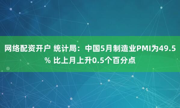 网络配资开户 统计局：中国5月制造业PMI为49.5% 比上月上升0.5个百分点