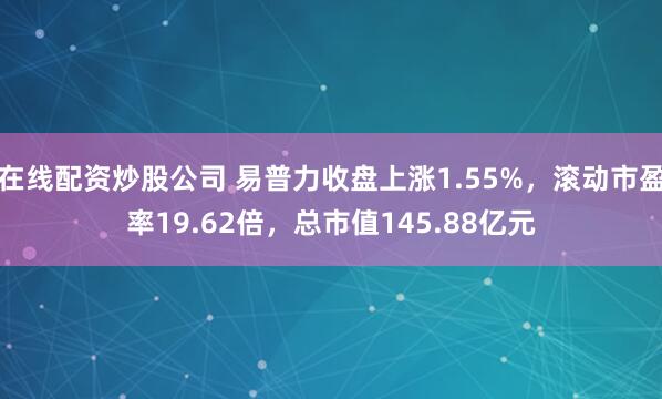 在线配资炒股公司 易普力收盘上涨1.55%，滚动市盈率19.62倍，总市值145.88亿元