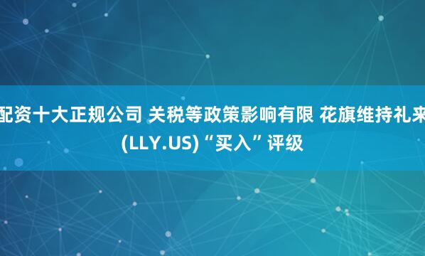 配资十大正规公司 关税等政策影响有限 花旗维持礼来(LLY.US)“买入”评级