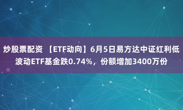 炒股票配资 【ETF动向】6月5日易方达中证红利低波动ETF基金跌0.74%，份额增加3400万份