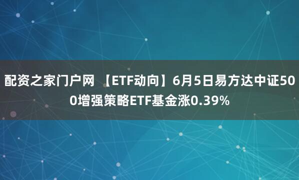 配资之家门户网 【ETF动向】6月5日易方达中证500增强策略ETF基金涨0.39%