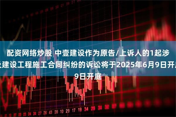 配资网络炒股 中壹建设作为原告/上诉人的1起涉及建设工程施工合同纠纷的诉讼将于2025年6月9日开庭