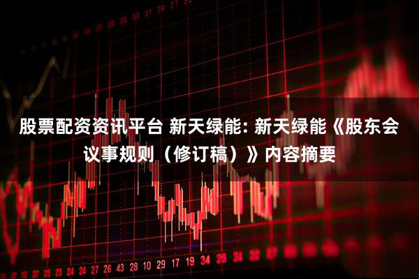 股票配资资讯平台 新天绿能: 新天绿能《股东会议事规则（修订稿）》内容摘要
