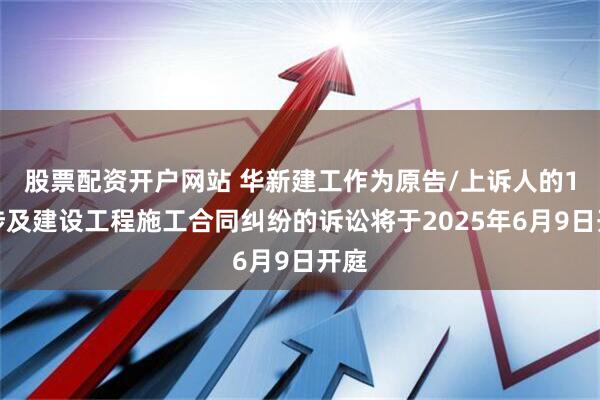 股票配资开户网站 华新建工作为原告/上诉人的1起涉及建设工程施工合同纠纷的诉讼将于2025年6月9日开庭