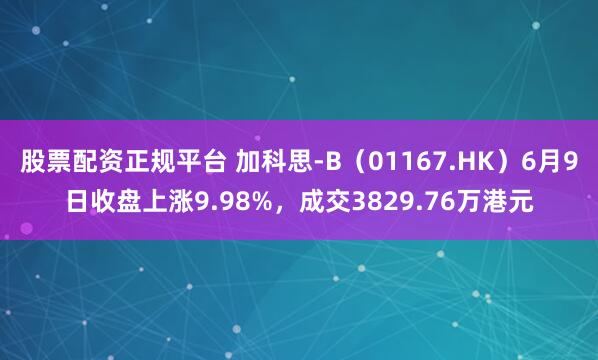 股票配资正规平台 加科思-B（01167.HK）6月9日收盘上涨9.98%，成交3829.76万港元
