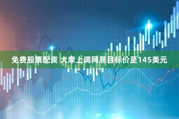 免费股票配资 大摩上调网易目标价至145美元
