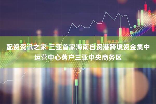 配资资讯之家 三亚首家海南自贸港跨境资金集中运营中心落户三亚中央商务区