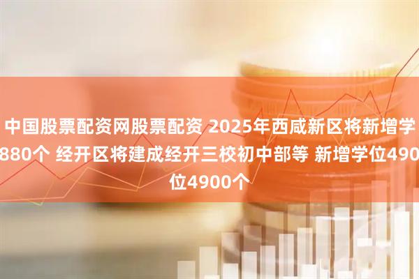 中国股票配资网股票配资 2025年西咸新区将新增学位2880个 经开区将建成经开三校初中部等 新增学位4900个