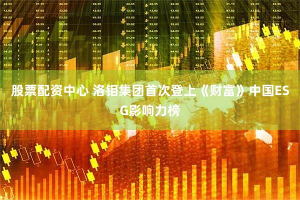 股票配资中心 洛钼集团首次登上《财富》中国ESG影响力榜