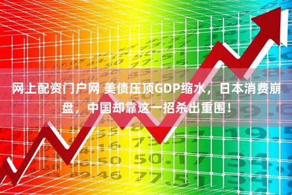 网上配资门户网 美债压顶GDP缩水，日本消费崩盘，中国却靠这一招杀出重围！