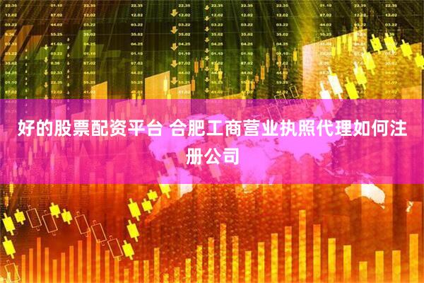 好的股票配资平台 合肥工商营业执照代理如何注册公司
