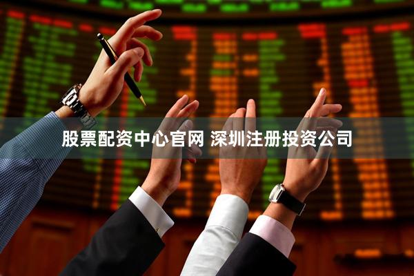 股票配资中心官网 深圳注册投资公司