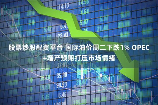 股票炒股配资平台 国际油价周二下跌1% OPEC+增产预期打压市场情绪