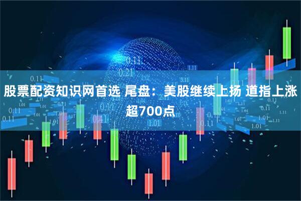 股票配资知识网首选 尾盘：美股继续上扬 道指上涨超700点