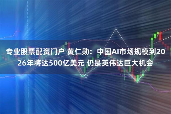 专业股票配资门户 黄仁勋：中国AI市场规模到2026年将达500亿美元 仍是英伟达巨大机会