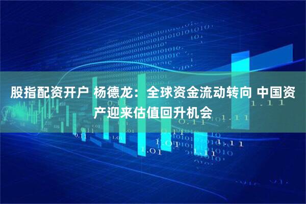 股指配资开户 杨德龙：全球资金流动转向 中国资产迎来估值回升机会