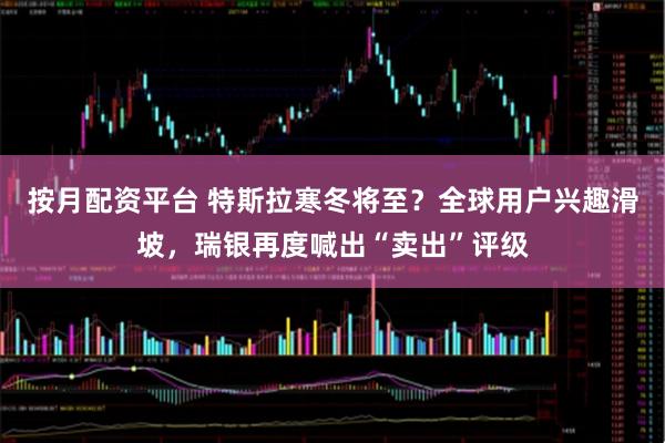 按月配资平台 特斯拉寒冬将至？全球用户兴趣滑坡，瑞银再度喊出“卖出”评级