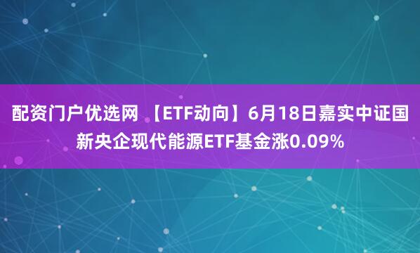 配资门户优选网 【ETF动向】6月18日嘉实中证国新央企现代能源ETF基金涨0.09%