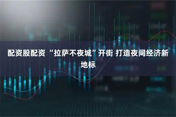 配资股配资 “拉萨不夜城”开街 打造夜间经济新地标