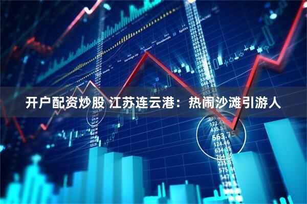 开户配资炒股 江苏连云港:热闹沙滩引游人