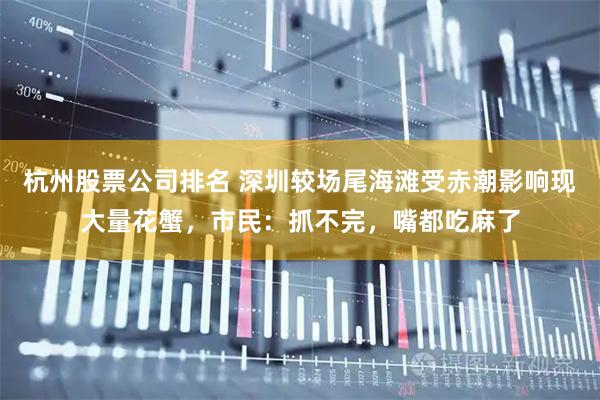 杭州股票公司排名 深圳较场尾海滩受赤潮影响现大量花蟹，市民：抓不完，嘴都吃麻了