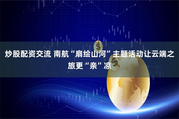 炒股配资交流 南航“扇绘山河”主题活动让云端之旅更“亲”凉