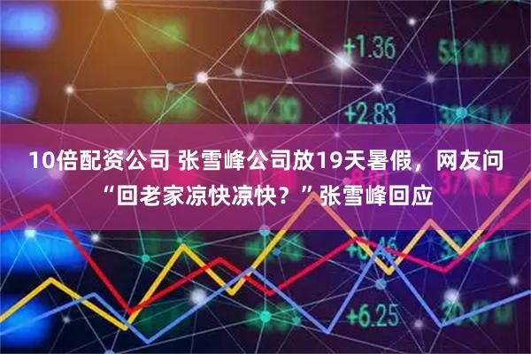 10倍配资公司 张雪峰公司放19天暑假，网友问“回老家凉快凉快？”张雪峰回应