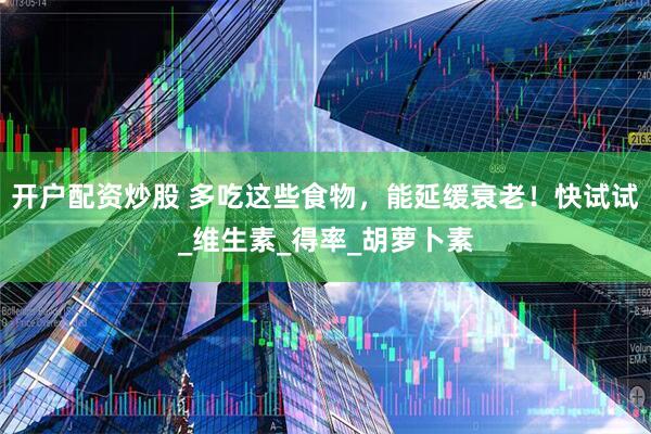 开户配资炒股 多吃这些食物，能延缓衰老！快试试_维生素_得率_胡萝卜素