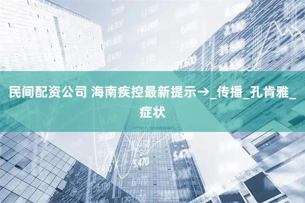 民间配资公司 海南疾控最新提示→_传播_孔肯雅_症状