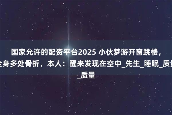 国家允许的配资平台2025 小伙梦游开窗跳楼，全身多处骨折，本人：醒来发现在空中_先生_睡眠_质量