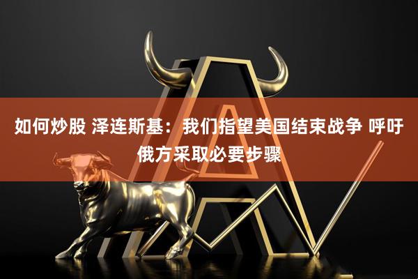 如何炒股 泽连斯基：我们指望美国结束战争 呼吁俄方采取必要步骤