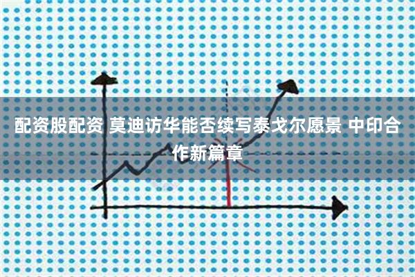 配资股配资 莫迪访华能否续写泰戈尔愿景 中印合作新篇章