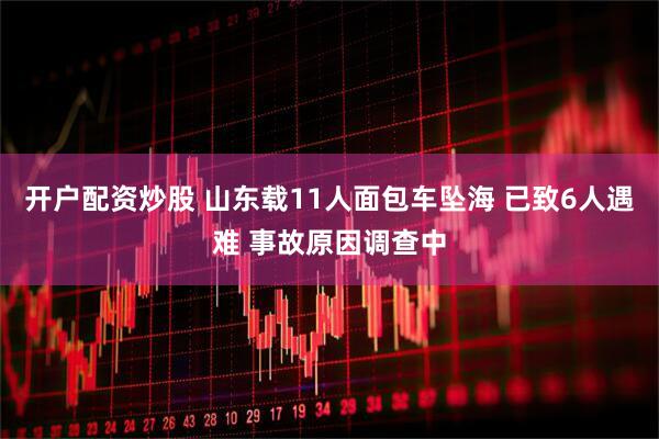 开户配资炒股 山东载11人面包车坠海 已致6人遇难 事故原因调查中