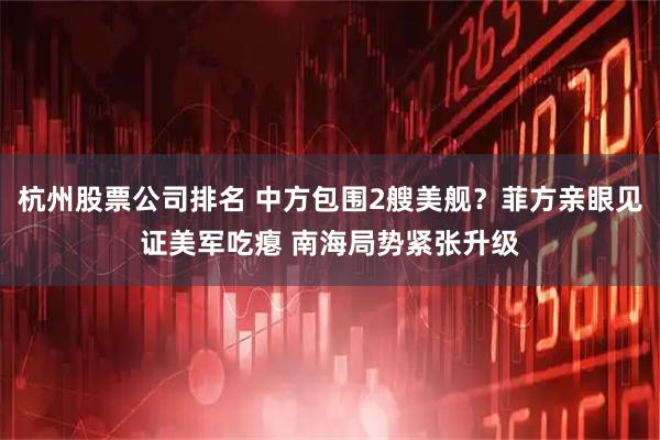 杭州股票公司排名 中方包围2艘美舰？菲方亲眼见证美军吃瘪 南海局势紧张升级