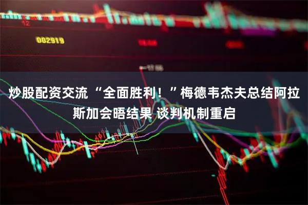 炒股配资交流 “全面胜利！”梅德韦杰夫总结阿拉斯加会晤结果 谈判机制重启