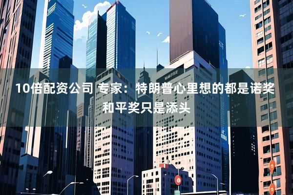 10倍配资公司 专家：特朗普心里想的都是诺奖 和平奖只是添头